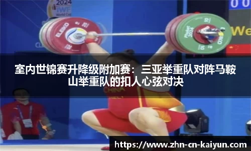 室内世锦赛升降级附加赛：三亚举重队对阵马鞍山举重队的扣人心弦对决